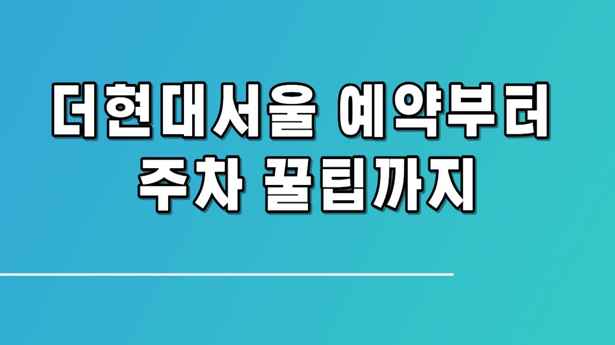 더현대서울 예약부터 주차 꿀팁까지